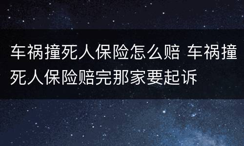 车祸撞死人保险怎么赔 车祸撞死人保险赔完那家要起诉