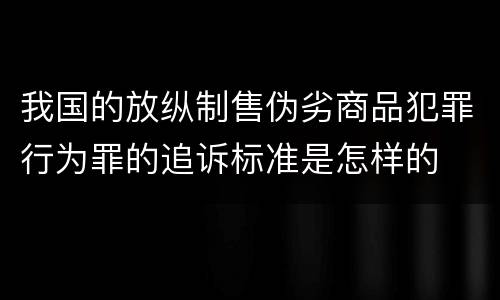 我国的放纵制售伪劣商品犯罪行为罪的追诉标准是怎样的