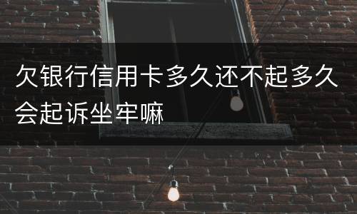 欠银行信用卡多久还不起多久会起诉坐牢嘛