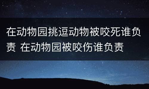 在动物园挑逗动物被咬死谁负责 在动物园被咬伤谁负责