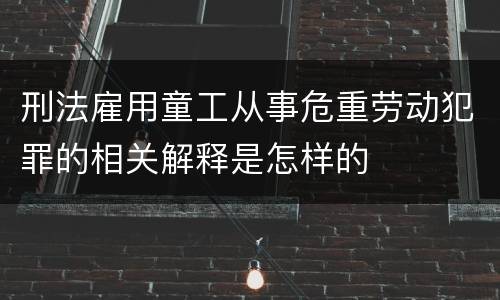 刑法雇用童工从事危重劳动犯罪的相关解释是怎样的