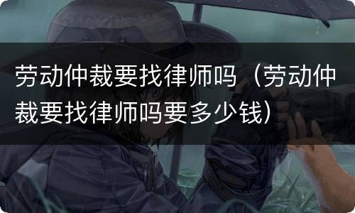 劳动仲裁要找律师吗（劳动仲裁要找律师吗要多少钱）