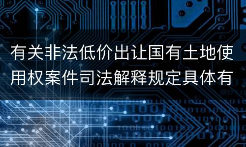 有关非法低价出让国有土地使用权案件司法解释规定具体有哪些主要内容