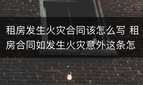 租房发生火灾合同该怎么写 租房合同如发生火灾意外这条怎么写