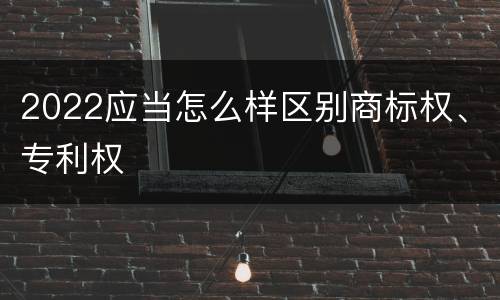 2022应当怎么样区别商标权、专利权