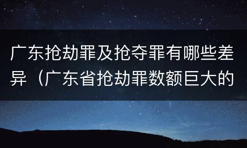 广东抢劫罪及抢夺罪有哪些差异（广东省抢劫罪数额巨大的标准）