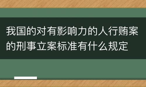 我国的对有影响力的人行贿案的刑事立案标准有什么规定