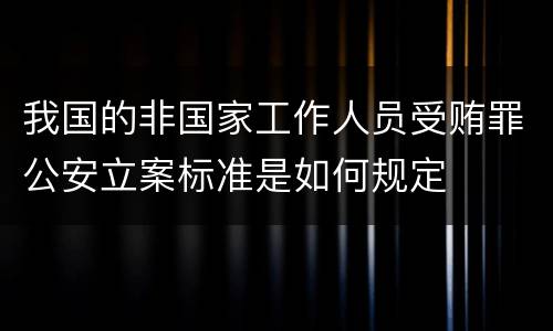 我国的非国家工作人员受贿罪公安立案标准是如何规定