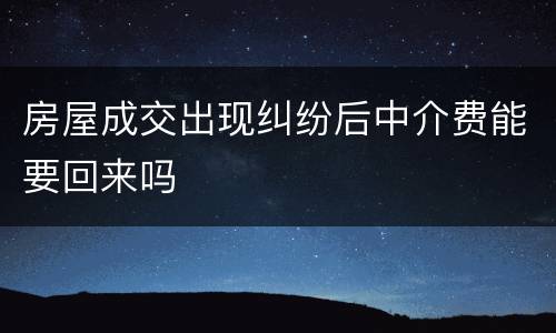 房屋成交出现纠纷后中介费能要回来吗