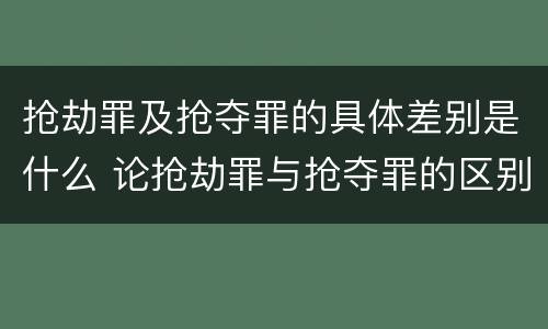 抢劫罪及抢夺罪的具体差别是什么 论抢劫罪与抢夺罪的区别