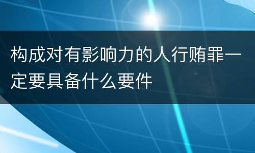 构成对有影响力的人行贿罪一定要具备什么要件