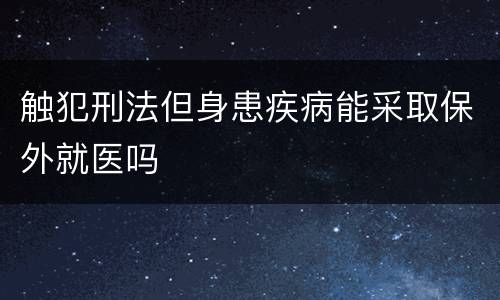 触犯刑法但身患疾病能采取保外就医吗