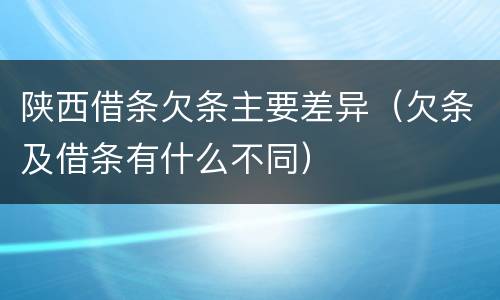 陕西借条欠条主要差异（欠条及借条有什么不同）