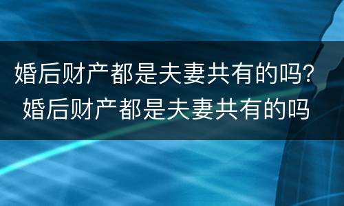 婚后财产都是夫妻共有的吗？ 婚后财产都是夫妻共有的吗