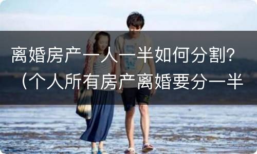 离婚房产一人一半如何分割？（个人所有房产离婚要分一半吗）