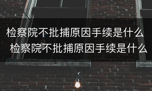 检察院不批捕原因手续是什么 检察院不批捕原因手续是什么意思