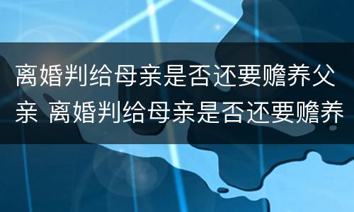 离婚判给母亲是否还要赡养父亲 离婚判给母亲是否还要赡养父亲的遗产