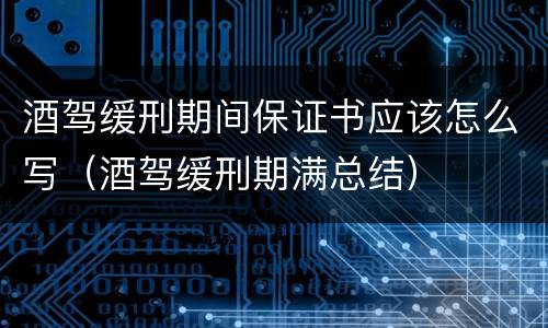 酒驾缓刑期间保证书应该怎么写（酒驾缓刑期满总结）