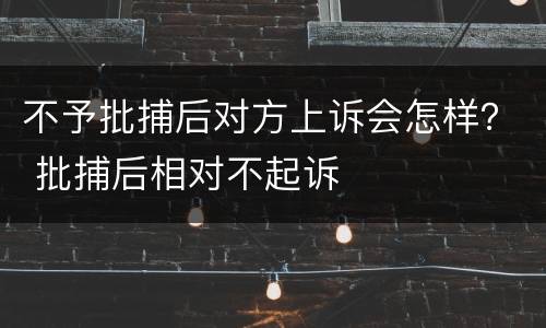 不予批捕后对方上诉会怎样？ 批捕后相对不起诉