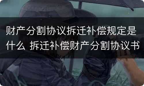 财产分割协议拆迁补偿规定是什么 拆迁补偿财产分割协议书