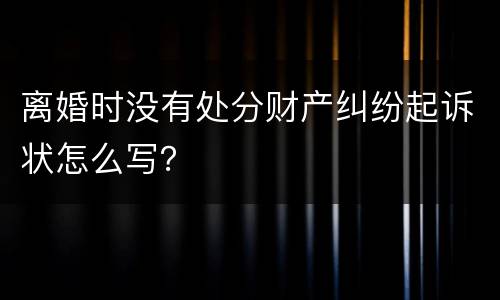 离婚时没有处分财产纠纷起诉状怎么写？