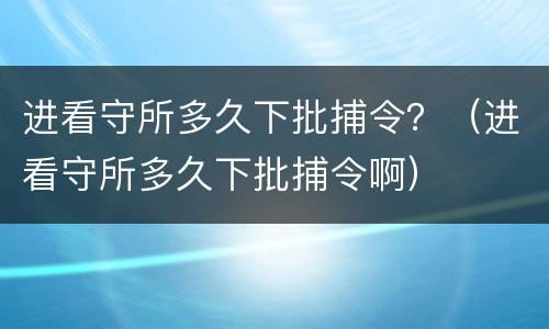 进看守所多久下批捕令？（进看守所多久下批捕令啊）