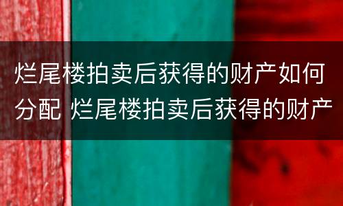 烂尾楼拍卖后获得的财产如何分配 烂尾楼拍卖后获得的财产如何分配给别人