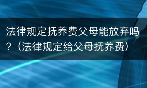 法律规定抚养费父母能放弃吗?（法律规定给父母抚养费）